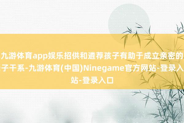 九游体育app娱乐招供和遴荐孩子有助于成立亲密的亲子干系-九游体育(中国)Ninegame官方网站-登录入口