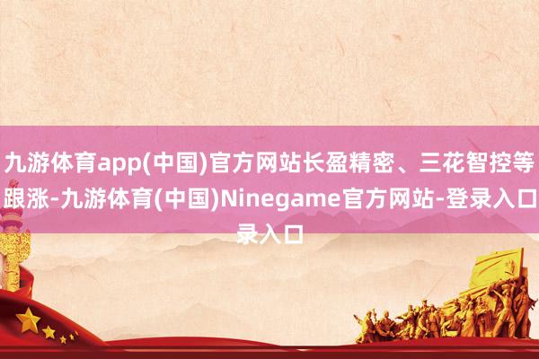 九游体育app(中国)官方网站长盈精密、三花智控等跟涨-九游体育(中国)Ninegame官方网站-登录入口