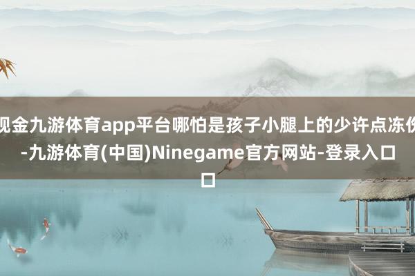 现金九游体育app平台哪怕是孩子小腿上的少许点冻伤-九游体育(中国)Ninegame官方网站-登录入口