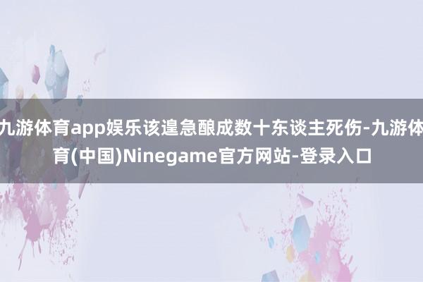 九游体育app娱乐该遑急酿成数十东谈主死伤-九游体育(中国)Ninegame官方网站-登录入口
