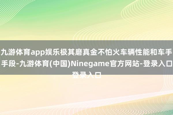 九游体育app娱乐极其磨真金不怕火车辆性能和车手手段-九游体育(中国)Ninegame官方网站-登录入口