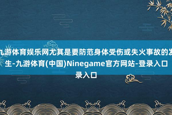 九游体育娱乐网尤其是要防范身体受伤或失火事故的发生-九游体育(中国)Ninegame官方网站-登录入口