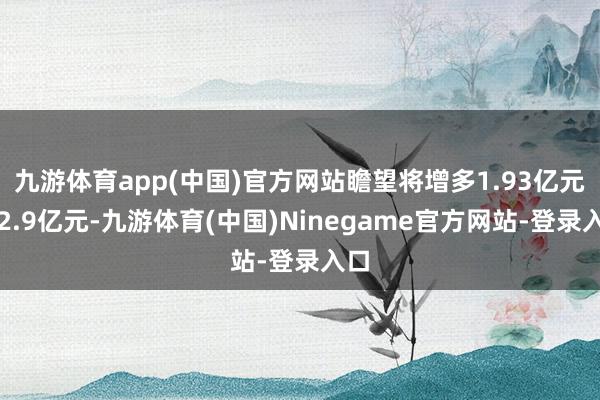 九游体育app(中国)官方网站瞻望将增多1.93亿元至2.9亿元-九游体育(中国)Ninegame官方网站-登录入口
