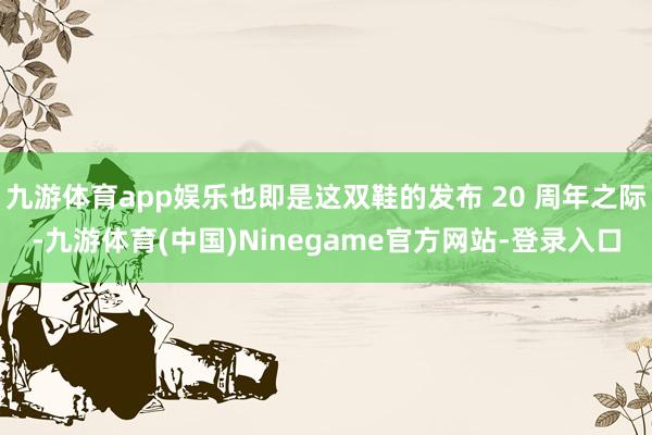 九游体育app娱乐也即是这双鞋的发布 20 周年之际-九游体育(中国)Ninegame官方网站-登录入口