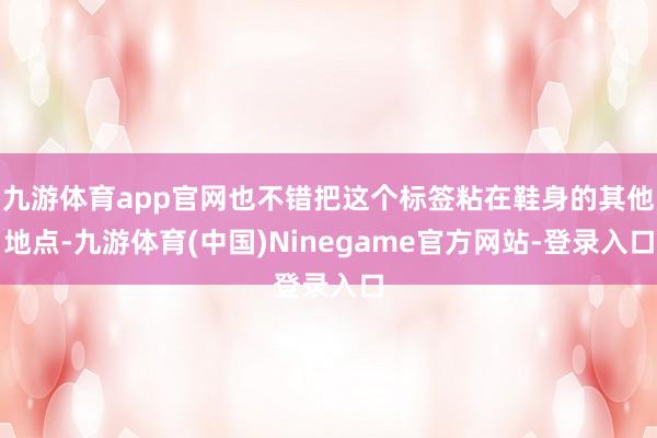 九游体育app官网也不错把这个标签粘在鞋身的其他地点-九游体育(中国)Ninegame官方网站-登录入口