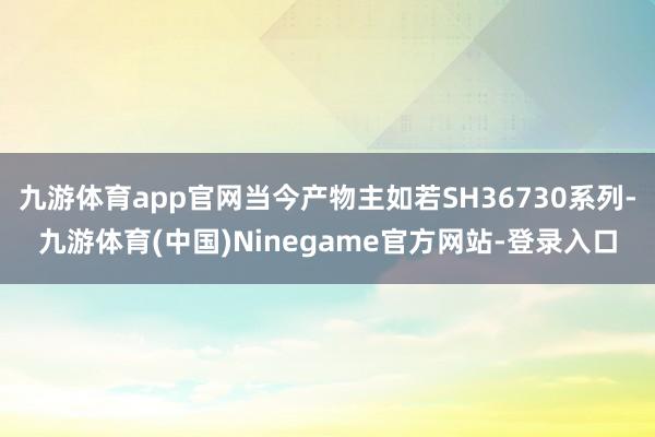 九游体育app官网当今产物主如若SH36730系列-九游体育(中国)Ninegame官方网站-登录入口