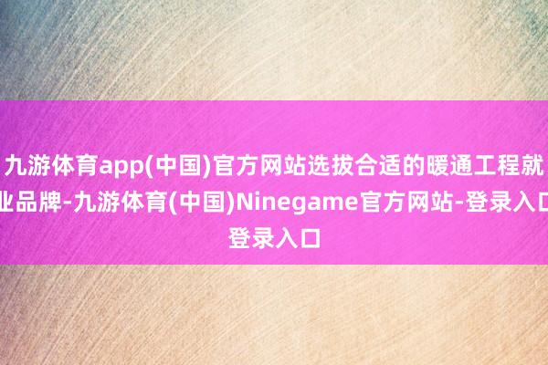 九游体育app(中国)官方网站选拔合适的暖通工程就业品牌-九游体育(中国)Ninegame官方网站-登录入口