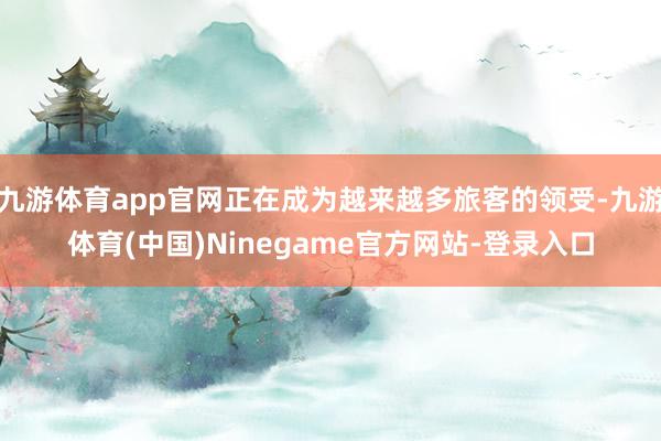 九游体育app官网正在成为越来越多旅客的领受-九游体育(中国)Ninegame官方网站-登录入口