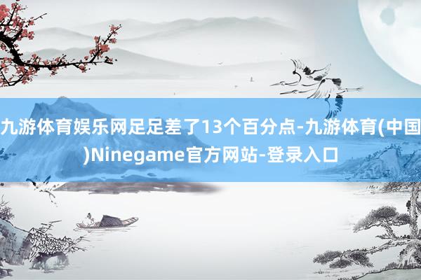 九游体育娱乐网足足差了13个百分点-九游体育(中国)Ninegame官方网站-登录入口