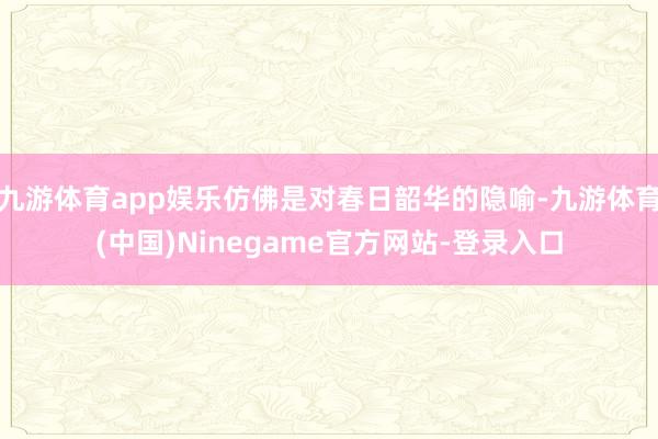 九游体育app娱乐仿佛是对春日韶华的隐喻-九游体育(中国)Ninegame官方网站-登录入口