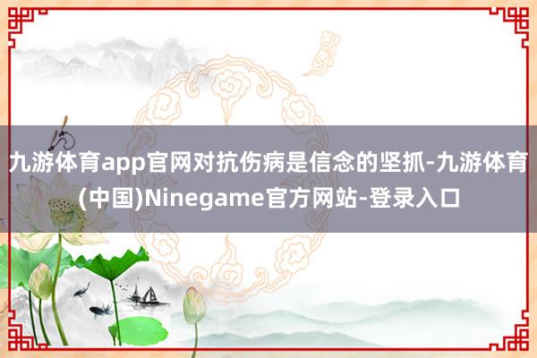 九游体育app官网 对抗伤病是信念的坚抓-九游体育(中国)Ninegame官方网站-登录入口
