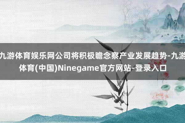 九游体育娱乐网公司将积极瞻念察产业发展趋势-九游体育(中国)Ninegame官方网站-登录入口