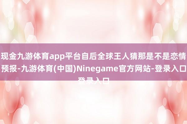 现金九游体育app平台自后全球王人猜那是不是恋情预报-九游体育(中国)Ninegame官方网站-登录入口