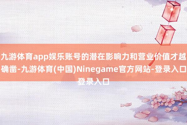 九游体育app娱乐账号的潜在影响力和营业价值才越确凿-九游体育(中国)Ninegame官方网站-登录入口