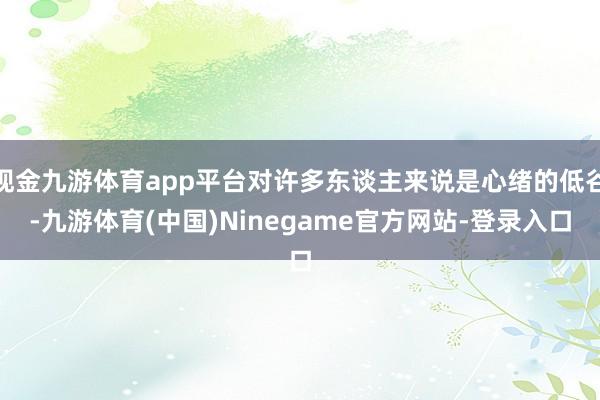 现金九游体育app平台对许多东谈主来说是心绪的低谷-九游体育(中国)Ninegame官方网站-登录入口