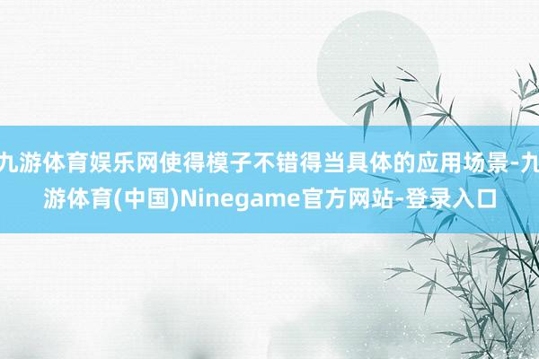 九游体育娱乐网使得模子不错得当具体的应用场景-九游体育(中国)Ninegame官方网站-登录入口