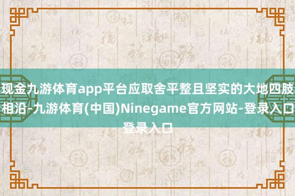 现金九游体育app平台应取舍平整且坚实的大地四肢相沿-九游体育(中国)Ninegame官方网站-登录入口