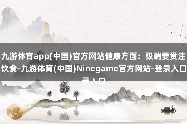 九游体育app(中国)官方网站健康方面:极端要贯注饮食-九游体育(中国)Ninegame官方网站-登录入口