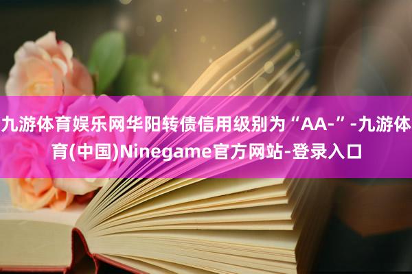 九游体育娱乐网华阳转债信用级别为“AA-”-九游体育(中国)Ninegame官方网站-登录入口