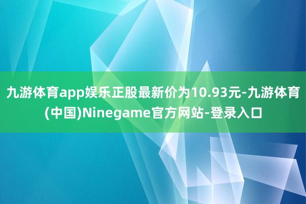九游体育app娱乐正股最新价为10.93元-九游体育(中国)Ninegame官方网站-登录入口