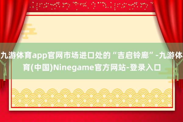 九游体育app官网市场进口处的“吉启铃廊”-九游体育(中国)Ninegame官方网站-登录入口