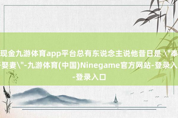 现金九游体育app平台总有东说念主说他昔日是