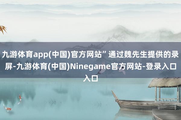 九游体育app(中国)官方网站”通过魏先生提供的录屏-九游体育(中国)Ninegame官方网站-登录入口