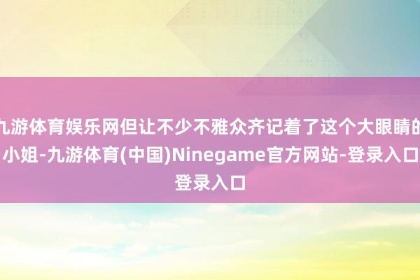 九游体育娱乐网但让不少不雅众齐记着了这个大眼睛的小姐-九游体育(中国)Ninegame官方网站-登录入口