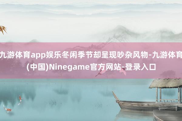 九游体育app娱乐冬闲季节却呈现吵杂风物-九游体育(中国)Ninegame官方网站-登录入口