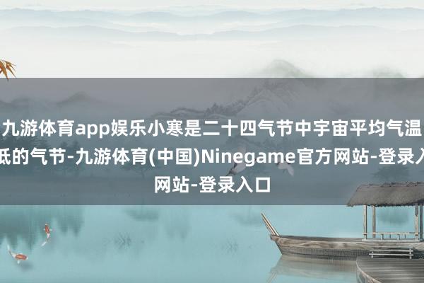 九游体育app娱乐小寒是二十四气节中宇宙平均气温最低的气节-九游体育(中国)Ninegame官方网站-登录入口