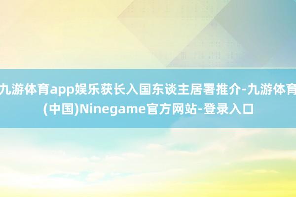 九游体育app娱乐获长入国东谈主居署推介-九游体育(中国)Ninegame官方网站-登录入口