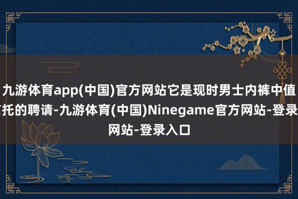 九游体育app(中国)官方网站它是现时男士内裤中值得信托的聘请-九游体育(中国)Ninegame官方网站-登录入口