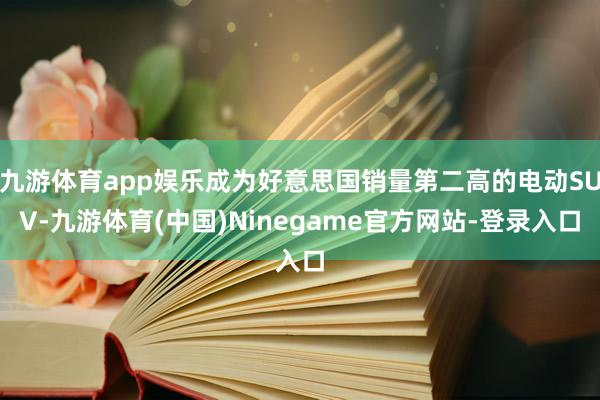 九游体育app娱乐成为好意思国销量第二高的电动SUV-九游体育(中国)Ninegame官方网站-登录入口