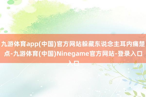 九游体育app(中国)官方网站躲藏东说念主耳内痛楚点-九游体育(中国)Ninegame官方网站-登录入口