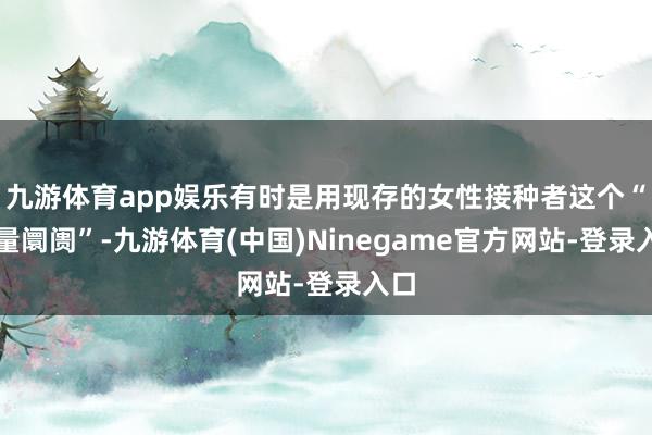 九游体育app娱乐有时是用现存的女性接种者这个“存量阛阓”-九游体育(中国)Ninegame官方网站-登录入口