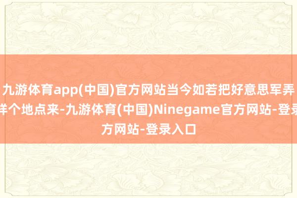 九游体育app(中国)官方网站当今如若把好意思军弄到这样个地点来-九游体育(中国)Ninegame官方网站-登录入口