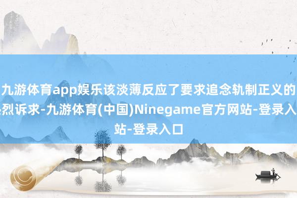 九游体育app娱乐该淡薄反应了要求追念轨制正义的热烈诉求-九游体育(中国)Ninegame官方网站-登录入口