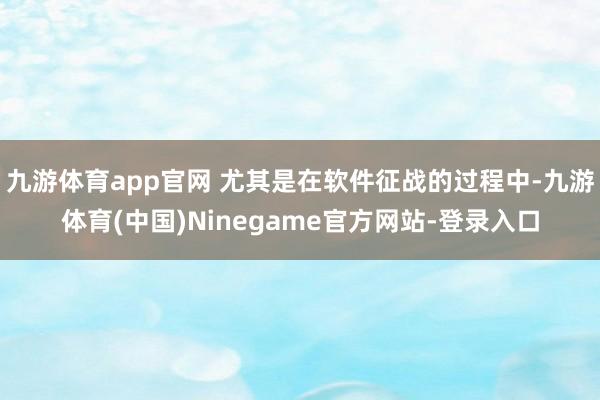 九游体育app官网 尤其是在软件征战的过程中-九游体育(中国)Ninegame官方网站-登录入口