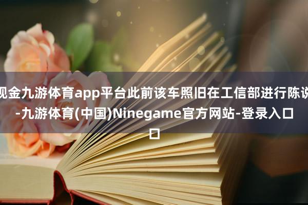 现金九游体育app平台此前该车照旧在工信部进行陈说-九游体育(中国)Ninegame官方网站-登录入口