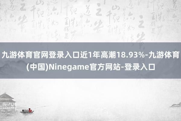 九游体育官网登录入口近1年高潮18.93%-九游体育(中国)Ninegame官方网站-登录入口