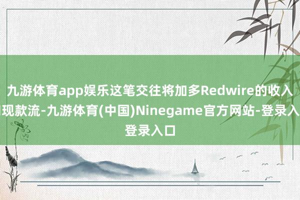 九游体育app娱乐这笔交往将加多Redwire的收入和现款流-九游体育(中国)Ninegame官方网站-登录入口