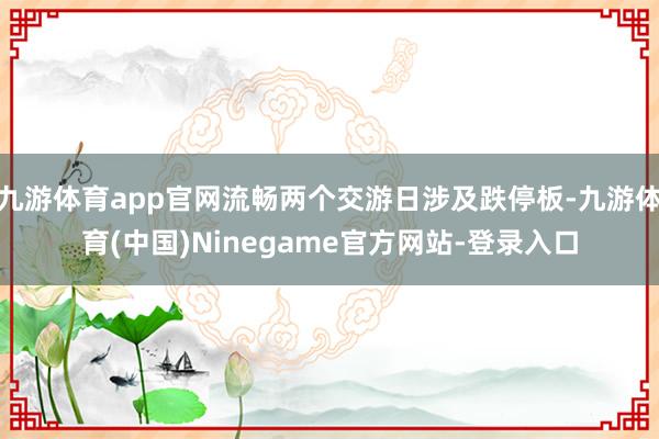 九游体育app官网流畅两个交游日涉及跌停板-九游体育(中国)Ninegame官方网站-登录入口