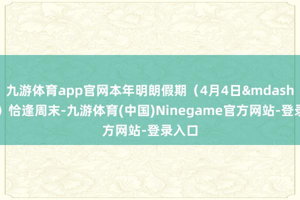九游体育app官网本年明朗假期（4月4日&mdash;6日）恰逢周末-九游体育(中国)Ninegame官方网站-登录入口