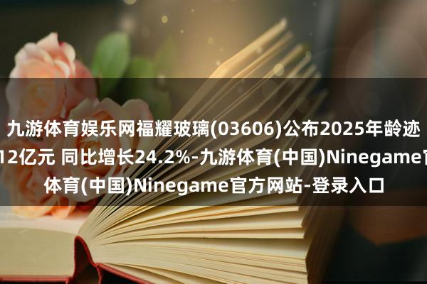 九游体育娱乐网福耀玻璃(03606)公布2025年龄迹 归母净利润约93.12亿元 同比增长24.2%-九游体育(中国)Ninegame官方网站-登录入口