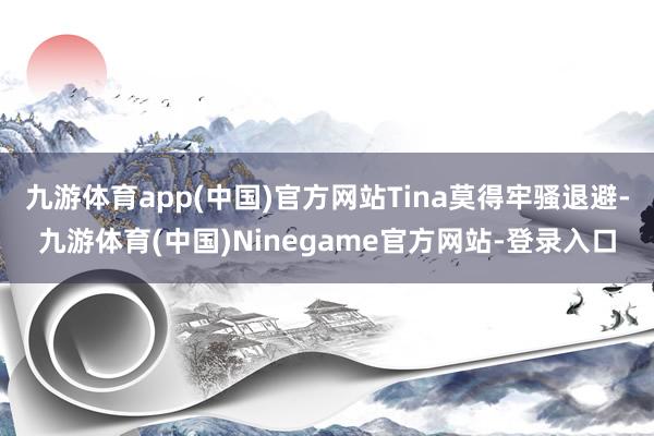 九游体育app(中国)官方网站Tina莫得牢骚退避-九游体育(中国)Ninegame官方网站-登录入口