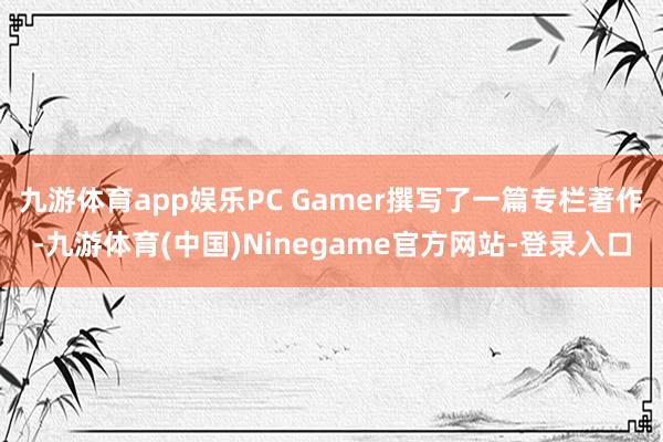 九游体育app娱乐PC Gamer撰写了一篇专栏著作-九游体育(中国)Ninegame官方网站-登录入口