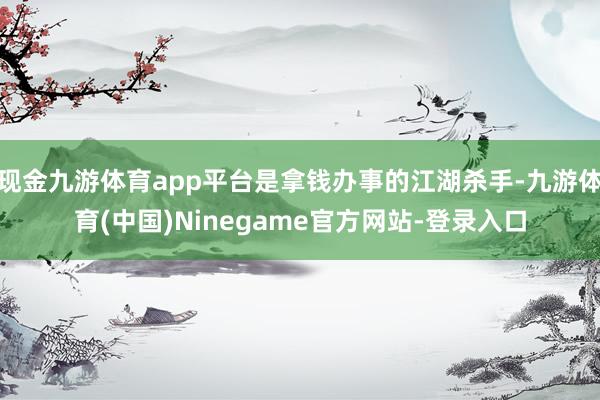 现金九游体育app平台是拿钱办事的江湖杀手-九游体育(中国)Ninegame官方网站-登录入口
