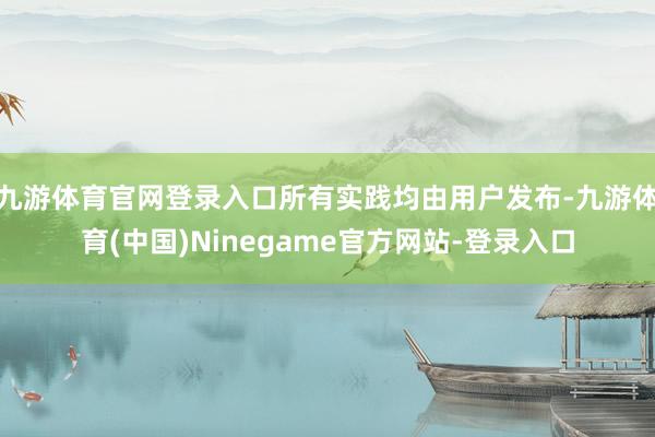 九游体育官网登录入口所有实践均由用户发布-九游体育(中国)Ninegame官方网站-登录入口