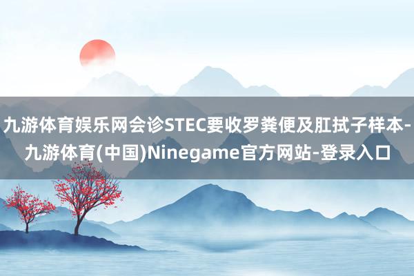 九游体育娱乐网会诊STEC要收罗粪便及肛拭子样本-九游体育(中国)Ninegame官方网站-登录入口