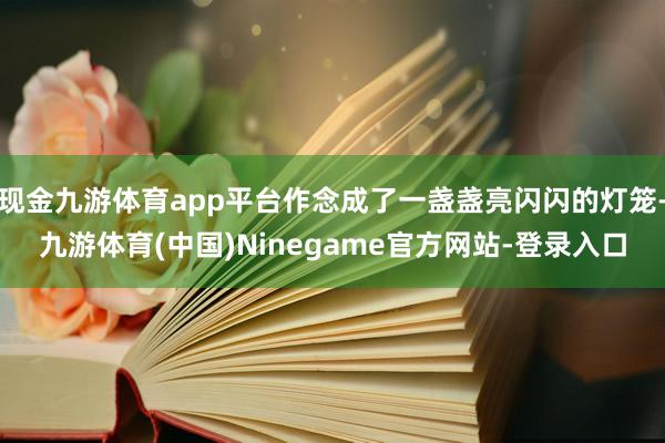 现金九游体育app平台作念成了一盏盏亮闪闪的灯笼-九游体育(中国)Ninegame官方网站-登录入口